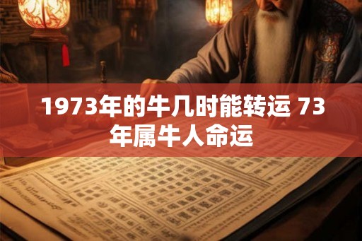 1973年的牛几时能转运 73年属牛人命运 1973年的牛几时能转运 73年属牛人命运
