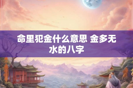命里犯金什么意思 金多无水的八字