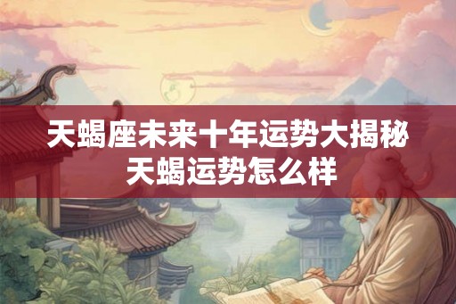 天蝎座未来十年运势大揭秘 天蝎运势怎么样