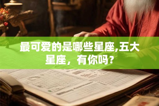 最可爱的是哪些星座,五大星座,有你吗? 最可爱的是哪些星座,五大星座,有你吗?