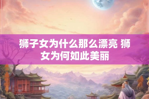 狮子女为什么那么漂亮 狮女为何如此美丽