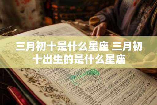 三月初十是什么星座 三月初十出生的是什么星座