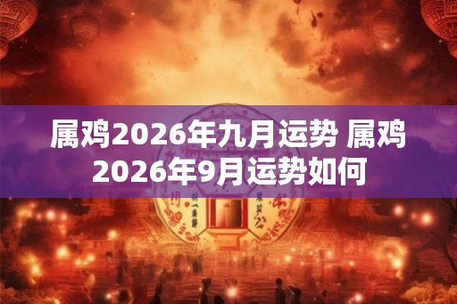 属鸡2026年九月运势 属鸡2026年9月运势如何 属鸡2026年九月运势 属鸡2026年9月运势如何