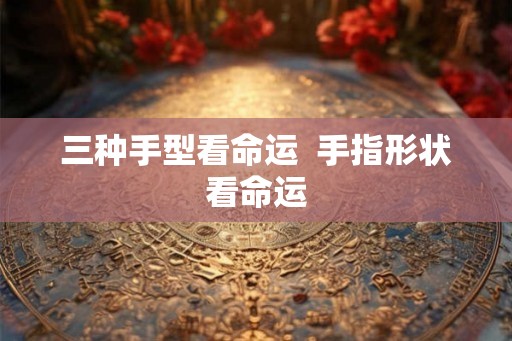 三种手型看命运  手指形状看命运