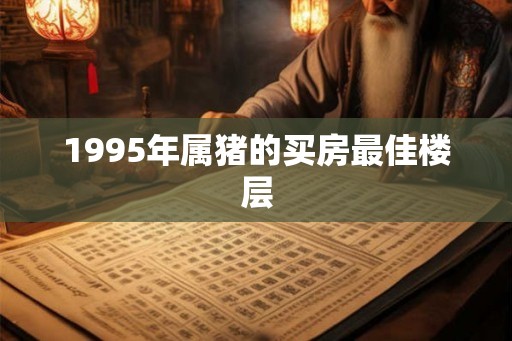1995年属猪的买房最佳楼层