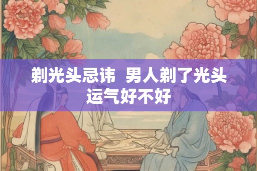 剃光头忌讳  男人剃了光头运气好不好