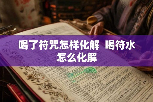 喝了符咒怎样化解 喝符水怎么化解 喝了符咒怎样化解 喝符水怎么化解