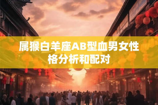 属猴白羊座AB型血男女性格分析和配对