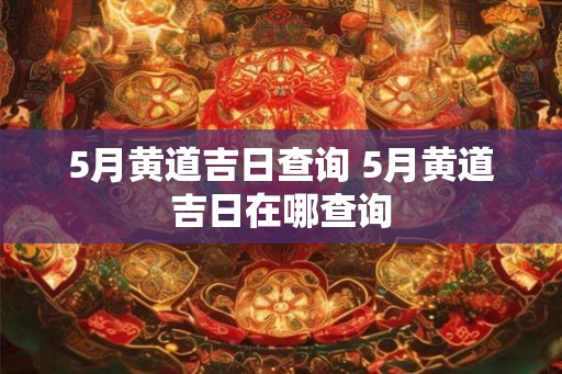 5月黄道吉日查询 5月黄道吉日在哪查询