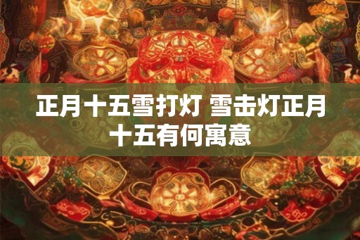 正月十五雪打灯 雪击灯正月十五有何寓意