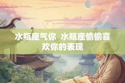 水瓶座气你  水瓶座偷偷喜欢你的表现