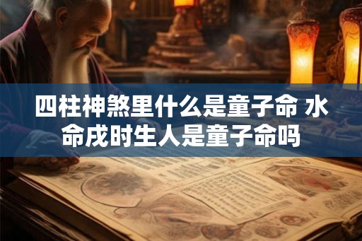 四柱神煞里什么是童子命 水命戌时生人是童子命吗