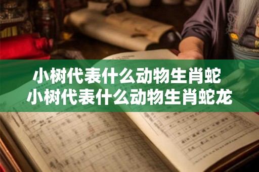 小树代表什么动物生肖蛇 小树代表什么动物生肖蛇龙
