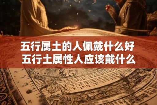 五行属土的人佩戴什么好 五行土属性人应该戴什么