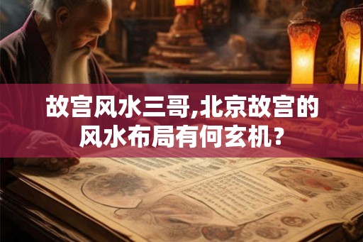 故宫风水三哥,北京故宫的风水布局有何玄机？