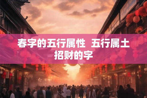 春字的五行属性  五行属土招财的字