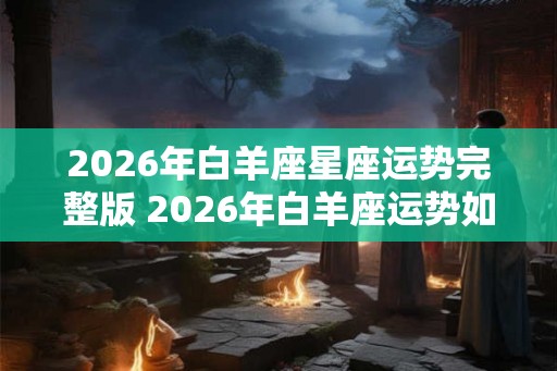 2026年白羊座星座运势完整版 2026年白羊座运势如何