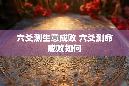 六爻测生意成败 六爻测命成败如何