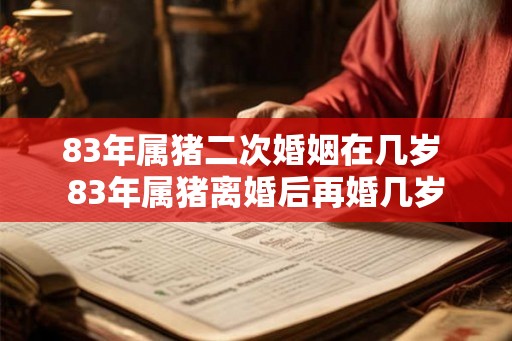 83年属猪二次婚姻在几岁 83年属猪离婚后再婚几岁 83年属猪二次婚姻在几岁 83年属猪离婚后再婚几岁