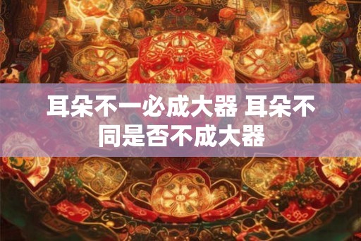 耳朵不一必成大器 耳朵不同是否不成大器