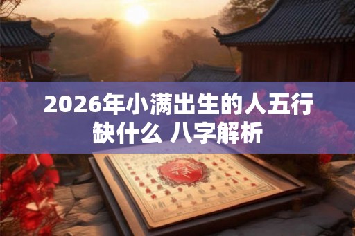 2026年小满出生的人五行缺什么 八字解析