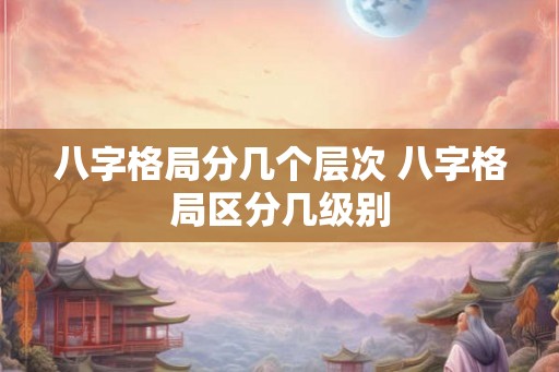 八字格局分几个层次 八字格局区分几级别