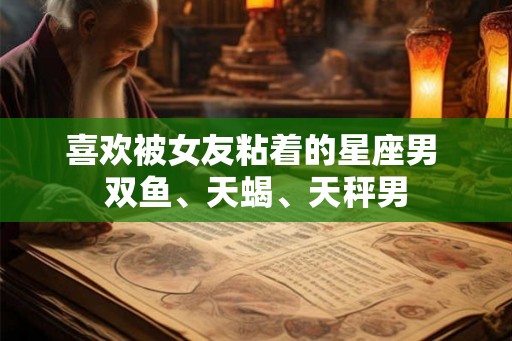 喜欢被女友粘着的星座男 双鱼、天蝎、天秤男