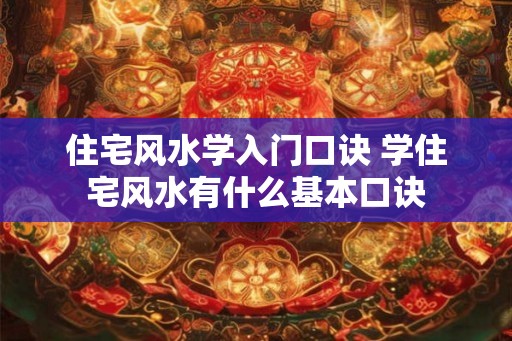 住宅风水学入门口诀 学住宅风水有什么基本口诀