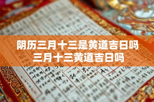 阴历三月十三是黄道吉日吗 三月十三黄道吉日吗