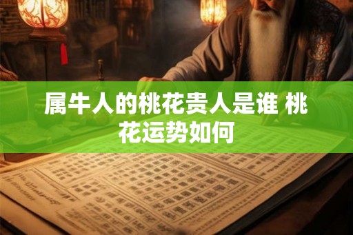 属牛人的桃花贵人是谁 桃花运势如何