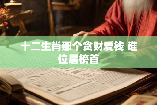 十二生肖那个贪财爱钱 谁位居榜首 十二生肖那个贪财爱钱 谁位居榜首