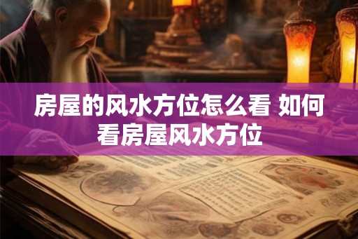 房屋的风水方位怎么看 如何看房屋风水方位