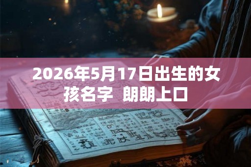 2026年5月17日出生的女孩名字 朗朗上口 2026年5月17日出生的女孩名字 朗朗上口