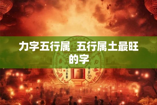 力字五行属  五行属土最旺的字