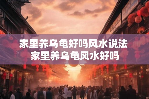 家里养乌龟好吗风水说法 家里养乌龟风水好吗 家里养乌龟好吗风水说法 家里养乌龟风水好吗