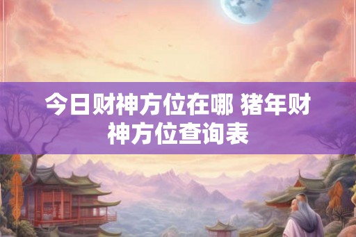今日财神方位在哪 猪年财神方位查询表