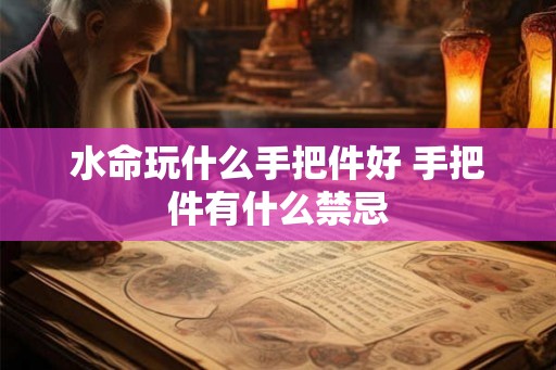 水命玩什么手把件好 手把件有什么禁忌 水命玩什么手把件好 手把件有什么禁忌