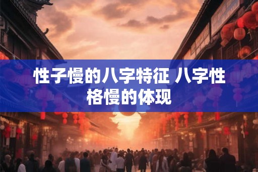 性子慢的八字特征 八字性格慢的体现