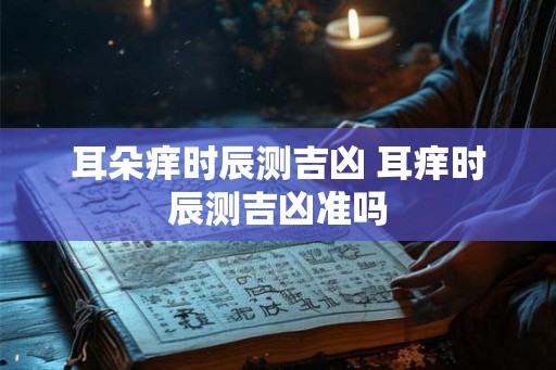 耳朵痒时辰测吉凶 耳痒时辰测吉凶准吗