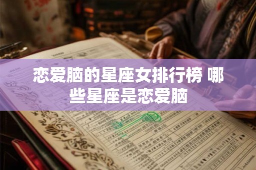 恋爱脑的星座女排行榜 哪些星座是恋爱脑 恋爱脑的星座女排行榜 哪些星座是恋爱脑