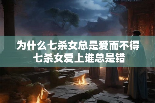 为什么七杀女总是爱而不得 七杀女爱上谁总是错