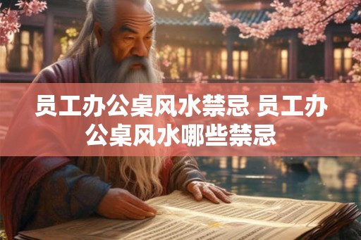 员工办公桌风水禁忌 员工办公桌风水哪些禁忌