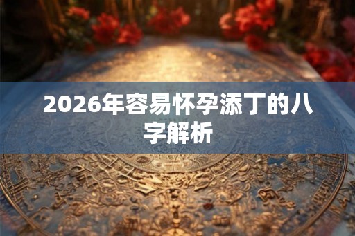 2026年容易怀孕添丁的八字解析