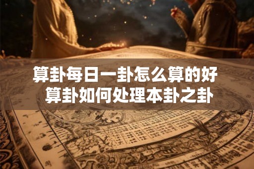 算卦每日一卦怎么算的好  算卦如何处理本卦之卦