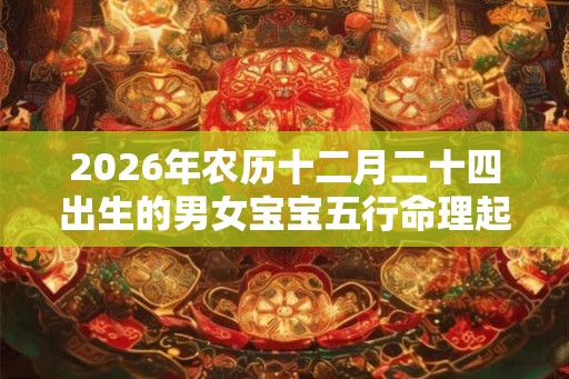 2026年农历十二月二十四出生的男女宝宝五行命理起名