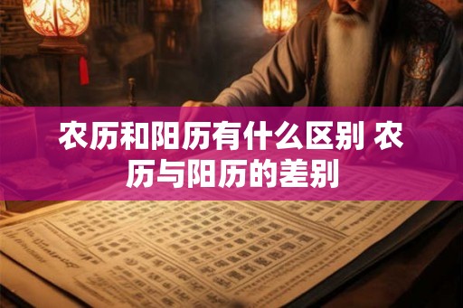 农历和阳历有什么区别 农历与阳历的差别