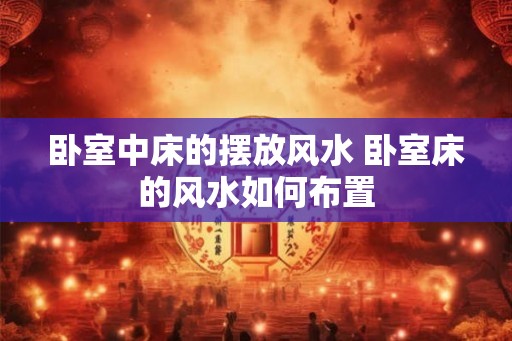 卧室中床的摆放风水 卧室床的风水如何布置