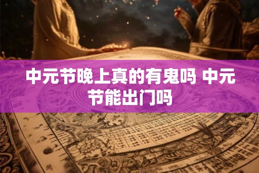 中元节晚上真的有鬼吗 中元节能出门吗 中元节晚上真的有鬼吗 中元节能出门吗