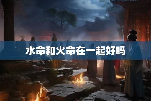 水命和火命在一起好吗