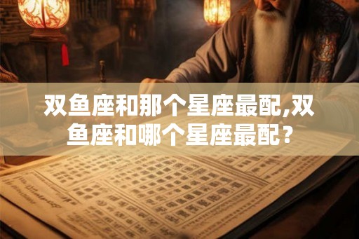 双鱼座和那个星座最配,双鱼座和哪个星座最配？